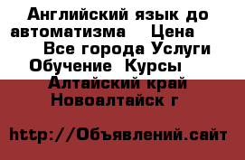 Английский язык до автоматизма. › Цена ­ 1 000 - Все города Услуги » Обучение. Курсы   . Алтайский край,Новоалтайск г.